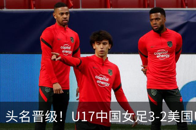 头名晋级！U17中国女足3-2美国U17将战法国 刘雨希双响赵嘉怡破门