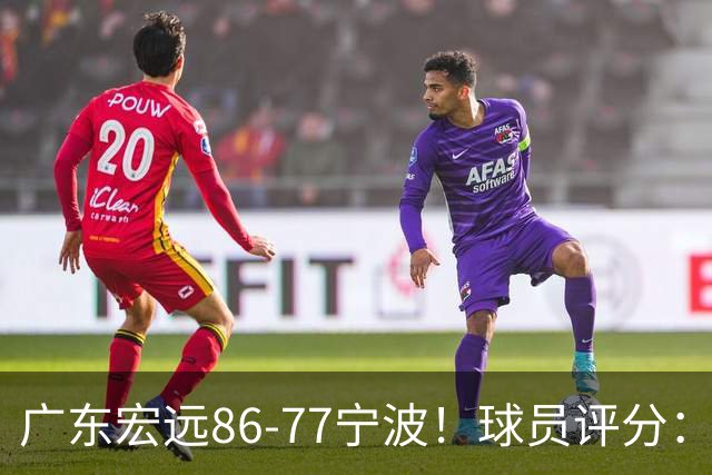 广东宏远86-77宁波！球员评分：3人满分，4人良好，2人不合格