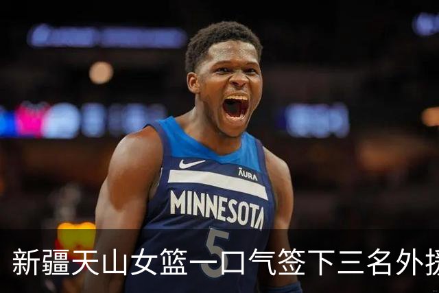 新疆天山女篮一口气签下三名外援，将出战新赛季WCBA